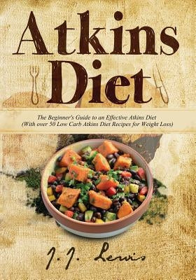 Atkins Diet: The Beginner's Guide to an Effective Atkins Diet (With over 50 Low Carb Atkins Diet Recipes for Weight Loss) by Lewis, J. J.