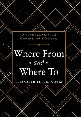 Where From and Where To: One of the Last Self-Told German Jewish Life Stories by Petuchowski, Elizabeth