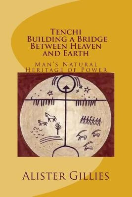 Tenchi: Building a Bridge Between heaven and Earth: Man's Natural Heritage of Power by Gillies, Alister