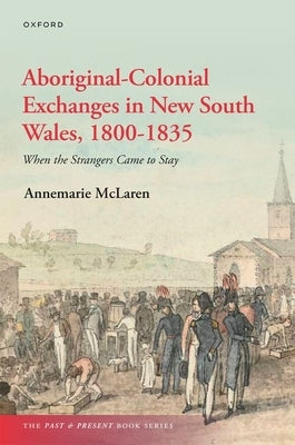 Aboriginal-Colonial Exchanges in New South Wales, 1800-1835: When the Strangers Came to Stay by McLaren, Annemarie