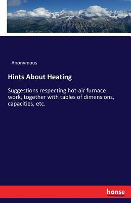 Hints About Heating: Suggestions respecting hot-air furnace work, together with tables of dimensions, capacities, etc. by Anonymous