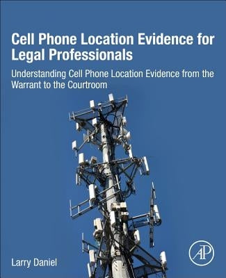 Cell Phone Location Evidence for Legal Professionals: Understanding Cell Phone Location Evidence from the Warrant to the Courtroom by Daniel, Larry