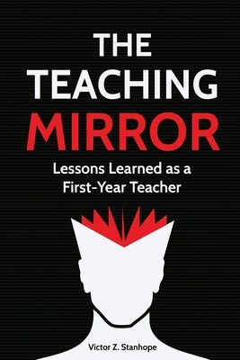 The Teaching Mirror: Lessons Learned as a First-Year Teacher by Stanhope, Victor Z.