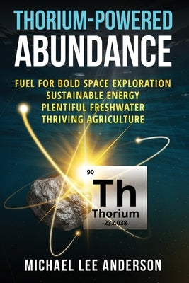 Thorium-Powered Abundance: Fuel for Bold Space Exploration, Sustainable Energy, Plentiful Freshwater, Thriving Agriculture by Anderson, Michael Lee