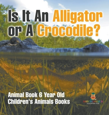Is It An Alligator or A Crocodile? Animal Book 6 Year Old Children's Animal Books by Baby Professor