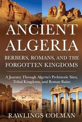 Ancient Algeria: Berbers, Romans, and the Forgotten Kingdoms: A Journey Through Algeria's Prehistoric Sites, Tribal Kingdoms, and Roman Ruins by Colman, Rawlings