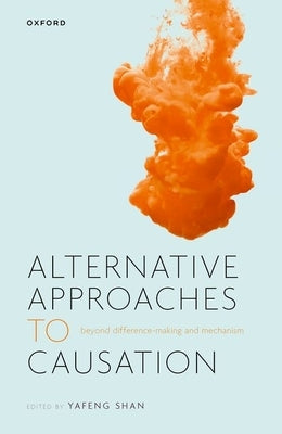Alternative Approaches to Causation: Beyond Difference-Making and Mechanism by Shan, Yafeng