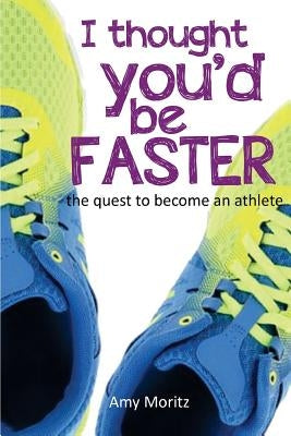 I Thought You'd Be Faster: The Quest To Become An Athlete by Moritz, Amy