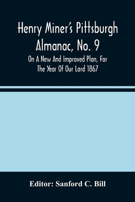 Henry Miner'S Pittsburgh Almanac, No. 9 On A New And Improved Plan, For The Year Of Our Lord 1867 by C. Bill, Sanford