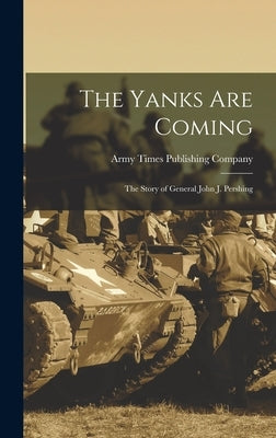 The Yanks Are Coming: the Story of General John J. Pershing by Army Times Publishing Company 1n