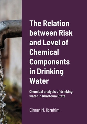 The Relation between Risk and Level of Chemical Components in Drinking Water: Chemical analysis of drinking water in Khartoum State by Ibrahim, Eiman M.
