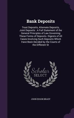Bank Deposits: Trust Deposits, Alternate Deposits, Joint Deposits: A Full Statement of the General Principles of Law Governing These by Brady, John Edson