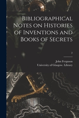 Bibliographical Notes on Histories of Inventions and Books of Secrets; 2 by Ferguson, John 1837-1916
