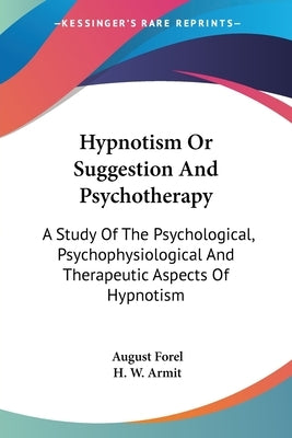 Hypnotism Or Suggestion And Psychotherapy: A Study Of The Psychological, Psychophysiological And Therapeutic Aspects Of Hypnotism by Forel, August