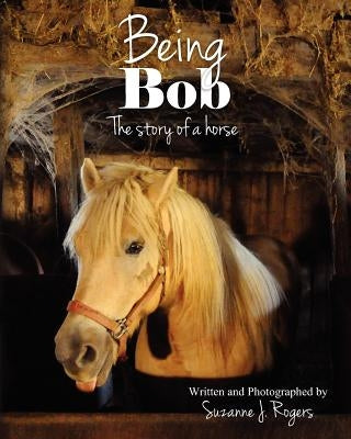 Being Bob: The story of a horse. by Rogers, Suzanne J.