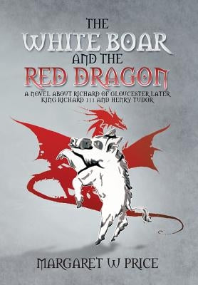 The White Boar and the Red Dragon: A Novel about Richard of Gloucester, Later King Richard 111 and Henry Tudor: A Novel about Richard of Gloucester, L by Price, Margaret W.