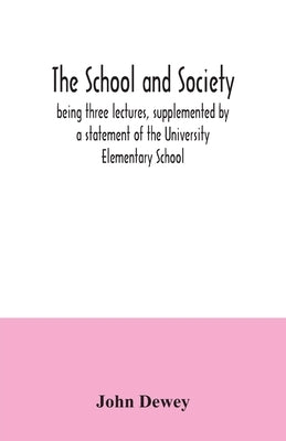 The school and society; being three lectures, supplemented by a statement of the University Elementary School by Dewey, John