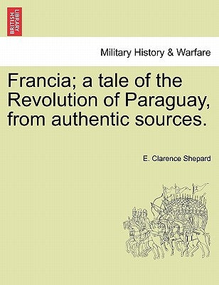 Francia; A Tale of the Revolution of Paraguay, from Authentic Sources. by Shepard, E. Clarence