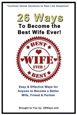 26 Ways To Become the Best Wife Ever!: Easy & Effective Ways for Anyone to Become a Better Wife, Friend & Partner by Peters, Kimberly