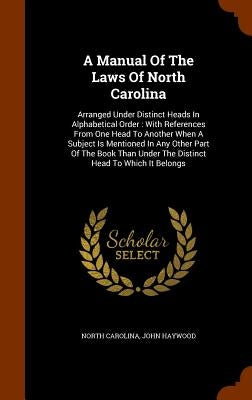 A Manual Of The Laws Of North Carolina: Arranged Under Distinct Heads In Alphabetical Order: With References From One Head To Another When A Subject I by Carolina, North