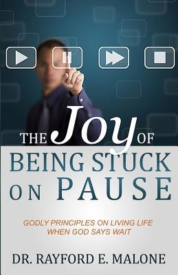 The Joy of Being Stuck on Pause: Godly Principles for Living Life When God Says Wait by Malone, Rayford E.