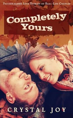 Completely Yours: Fictionalized Love Stories of Real-Life Couples by Joy, Crystal