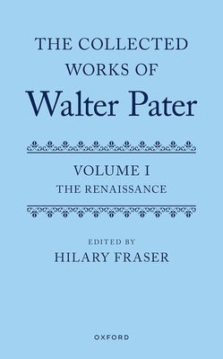 The Collected Works of Walter Pater, Volume I: The Renaissance by Fraser, Hilary