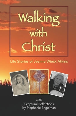 Walking with Christ: Life Stories of Jeanne Wieck Atkins with Scriptural Reflections by Stephanie Engelman by Engelman, Stephanie L.