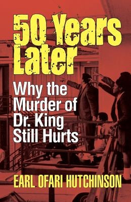 50 Years Later: Why the Murder of Dr. King Still Hurts by Hutchinson, Earl Ofari