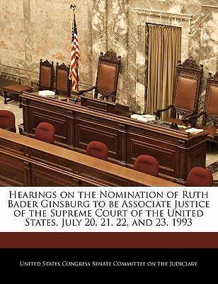 Hearings on the Nomination of Ruth Bader Ginsburg to be Associate Justice of the Supreme Court of the United States, July 20, 21, 22, and 23, 1993 by United States Congress Senate Committee