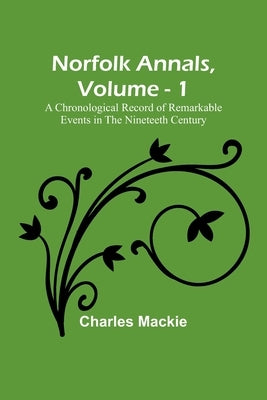 Norfolk Annals, Vol. 1; A Chronological Record of Remarkable Events in the Nineteeth Century by MacKie, Charles