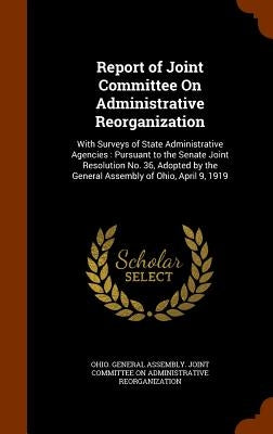 Report of Joint Committee On Administrative Reorganization: With Surveys of State Administrative Agencies: Pursuant to the Senate Joint Resolution No. by Ohio General Assembly Joint Committee
