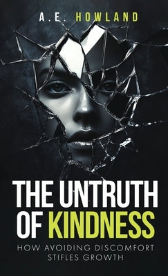 The Untruth of Kindness: How Avoiding Discomfort Stifles Growth by Howland, A. E.