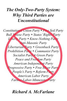 The Only-Two-Party System: Why Third Parties Are Unconstitutional by McFarlane, Richard a.