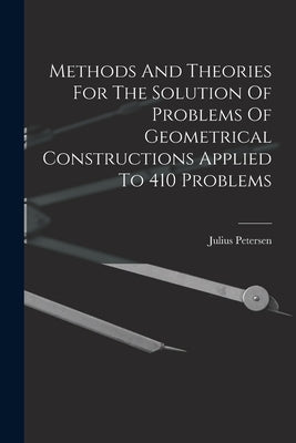 Methods And Theories For The Solution Of Problems Of Geometrical Constructions Applied To 410 Problems by Petersen, Julius