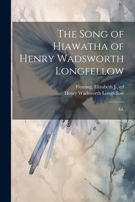 The Song of Hiawatha of Henry Wadsworth Longfellow; Ed. by Longfellow, Henry Wadsworth 1807-1882