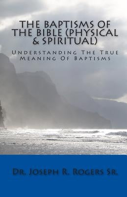 The Baptisms Of The Bible (Physical & Spiritual): What It Means To Be Baptized by Rogers Sr, Joseph R.