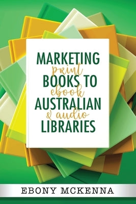 Marketing Books To Australian Libraries: print, ebook and audio by McKenna, Ebony