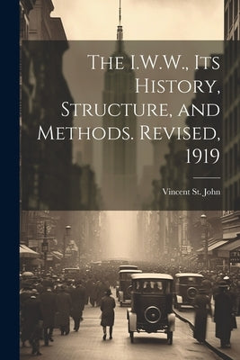 The I.W.W., its History, Structure, and Methods. Revised, 1919 by St John, Vincent
