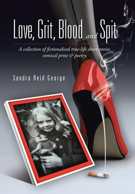 Love, Grit, Blood and Spit: A collection of fictionalised true-life short stories, comical prose & poetry. by George, Sandra Reid