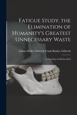 Fatigue Study, the Elimination of Humanity's Greatest Unnecessary Waste: A First Step in Motion Stud by Bunker Gilbreth, Lillian Moller Gilbr