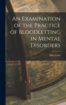 An Examination of the Practice of Bloodletting in Mental Disorders by Earle, Pliny
