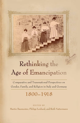 Rethinking the Age of Emancipation: Comparative and Transnational Perspectives on Gender, Family, and Religion in Italy and Germany, 1800-1918 by Baumeister, Martin