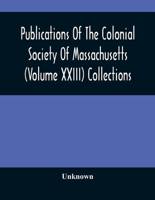 Publications Of The Colonial Society Of Massachusetts (Volume XXIII) Collections by Unknown