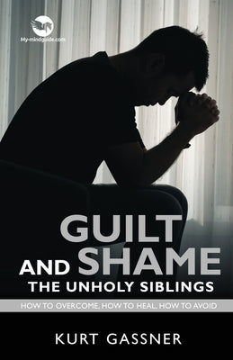 Guilt And Shame The Unholy Siblings: How to Overcome, How to Heal, How to Avoid. by Gassner, Kurt