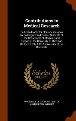Contributions to Medical Research: Dedicated to Victor Clarence Vaughan by Colleagues and Former Students of the Department of Medicine and Surgery of by University of Michigan Dept of Medicin