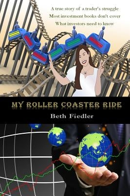 My Roller Coaster Ride: A true story of a trader's struggle Most investment books don't cover What investors need to know by Fiedler, Beth