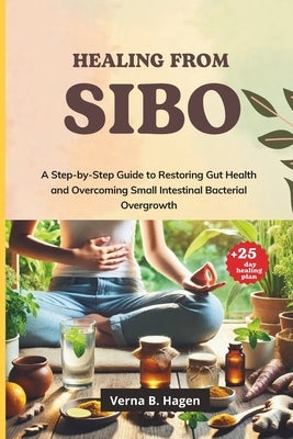 Healing from SIBO: A Step-by-Step Guide to Restoring Gut Health and Overcoming Small Intestinal Bacterial Overgrowth by Hagen, Verna B.