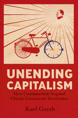 Unending Capitalism: How Consumerism Negated China's Communist Revolution by Gerth, Karl