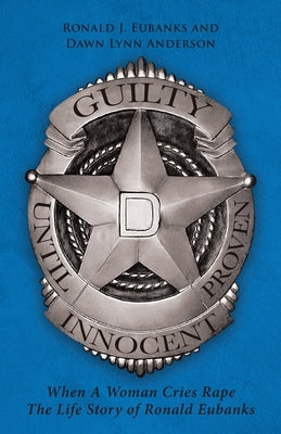 Guilty Until Proven Innocent: When A Woman Cries Rape The Life Story of Ronald Eubanks by J. Eubanks, Ronald
